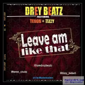 Drey Beatz - Leave Am Like That Ft. Teron & Tizzy